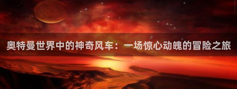 禁漫天堂官网版入口：奥特曼世界中的神奇风车：一场惊心动魄的冒险之旅